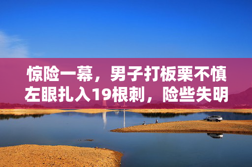惊险一幕，男子打板栗不慎左眼扎入19根刺，险些失明