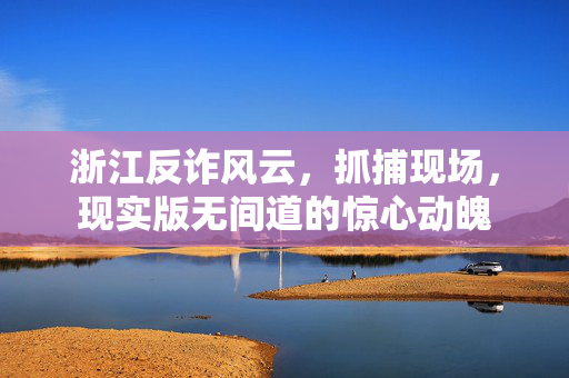 浙江反诈风云，抓捕现场，现实版无间道的惊心动魄