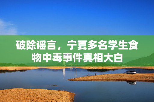 破除谣言，宁夏多名学生食物中毒事件真相大白