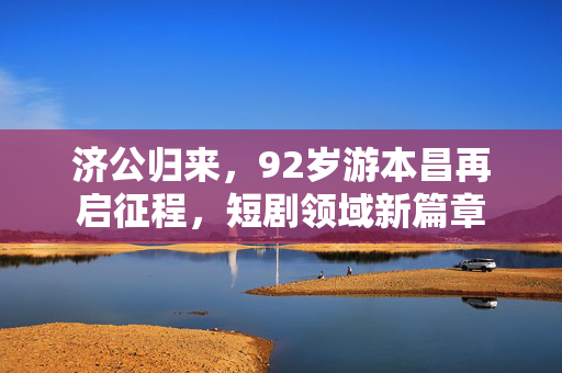 济公归来，92岁游本昌再启征程，短剧领域新篇章