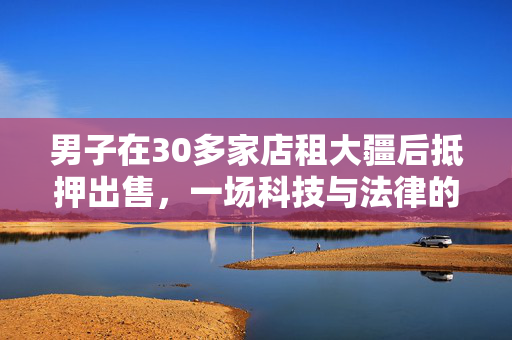 男子在30多家店租大疆后抵押出售，一场科技与法律的较量