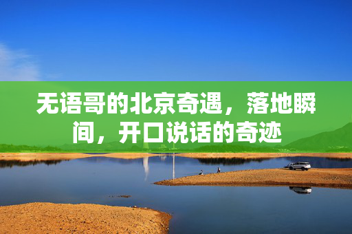 无语哥的北京奇遇，落地瞬间，开口说话的奇迹