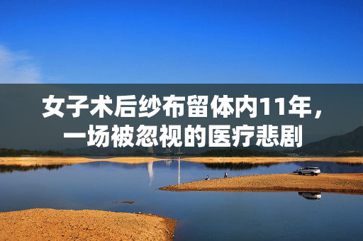女子术后纱布留体内11年，一场被忽视的医疗悲剧