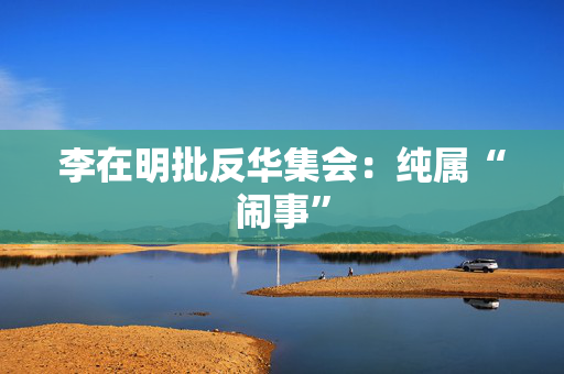 李在明批反华集会：纯属“闹事”