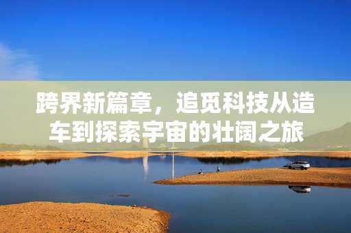 跨界新篇章，追觅科技从造车到探索宇宙的壮阔之旅
