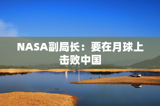 NASA副局长：要在月球上击败中国