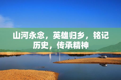 山河永念，英雄归乡，铭记历史，传承精神