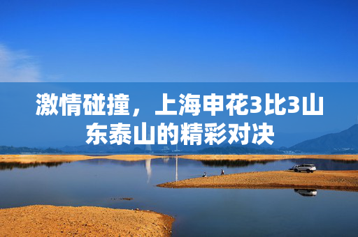 激情碰撞，上海申花3比3山东泰山的精彩对决