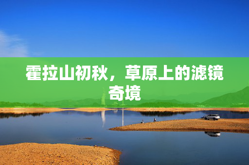霍拉山初秋，草原上的滤镜奇境