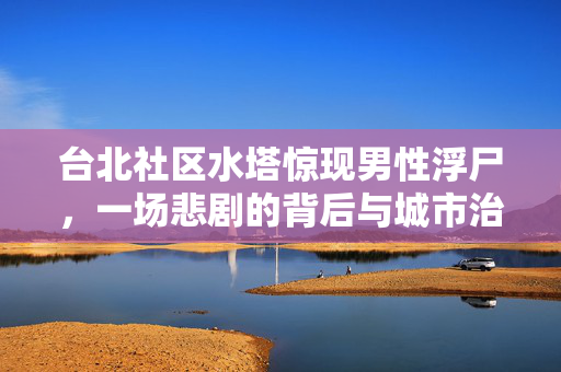 台北社区水塔惊现男性浮尸，一场悲剧的背后与城市治理的反思