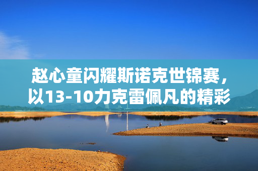 赵心童闪耀斯诺克世锦赛，以13-10力克雷佩凡的精彩瞬间