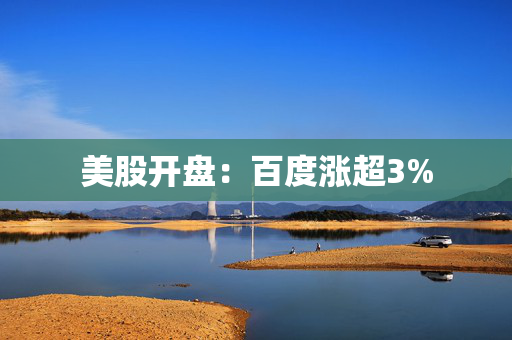 美股开盘：百度涨超3%