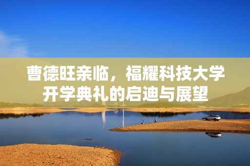 曹德旺亲临，福耀科技大学开学典礼的启迪与展望