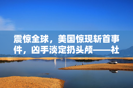 震惊全球，美国惊现斩首事件，凶手淡定扔头颅——社会与心理的双重震撼