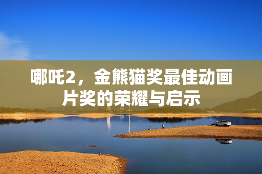 哪吒2，金熊猫奖最佳动画片奖的荣耀与启示