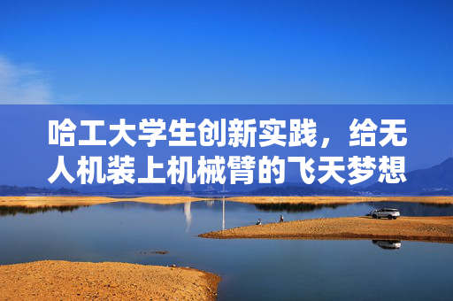 哈工大学生创新实践，给无人机装上机械臂的飞天梦想
