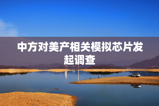 中方对美产相关模拟芯片发起调查