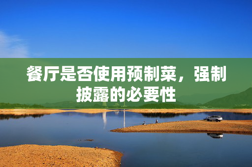 餐厅是否使用预制菜，强制披露的必要性