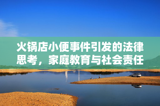 火锅店小便事件引发的法律思考，家庭教育与社会责任的双重审视