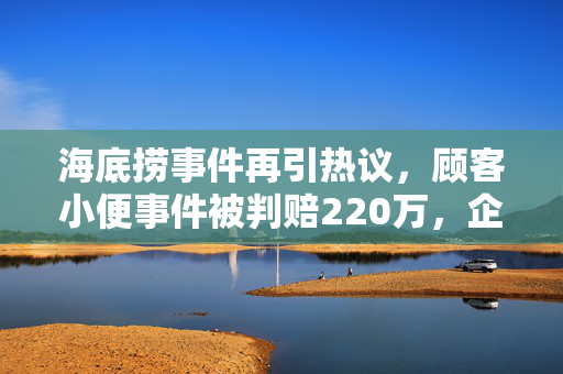 海底捞事件再引热议，顾客小便事件被判赔220万，企业如何应对公共舆论的挑战？