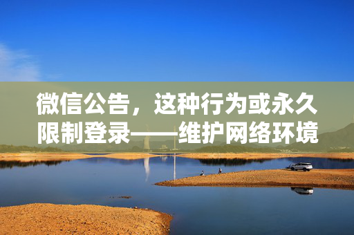 微信公告，这种行为或永久限制登录——维护网络环境的健康与安全