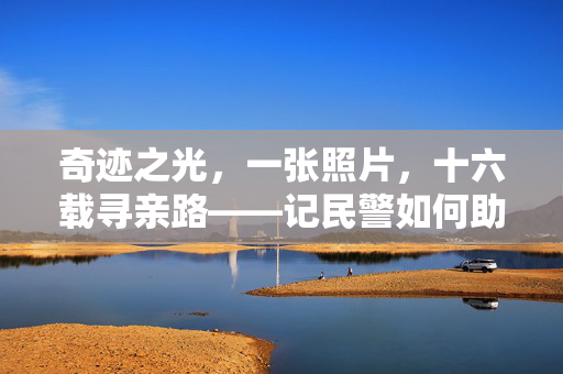 奇迹之光，一张照片，十六载寻亲路——记民警如何助力家庭团圆