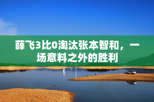 薛飞3比0淘汰张本智和，一场意料之外的胜利