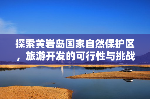 探索黄岩岛国家自然保护区，旅游开发的可行性与挑战