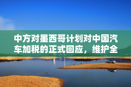 中方对墨西哥计划对中国汽车加税的正式回应，维护全球贸易秩序与双边合作的重要性