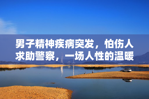 男子精神疾病突发，怕伤人求助警察，一场人性的温暖与挑战