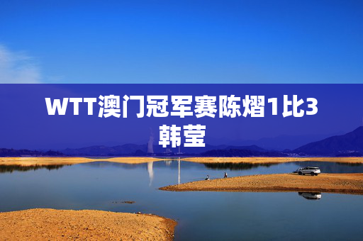 WTT澳门冠军赛陈熠1比3韩莹