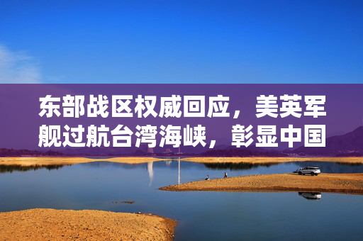 东部战区权威回应，美英军舰过航台湾海峡，彰显中国坚定立场与决心