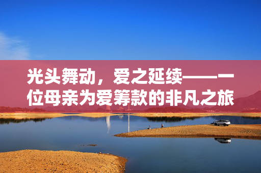 光头舞动，爱之延续——一位母亲为爱筹款的非凡之旅