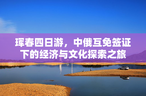 珲春四日游，中俄互免签证下的经济与文化探索之旅
