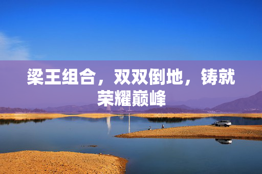 梁王组合，双双倒地，铸就荣耀巅峰