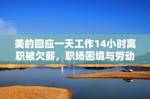 美的回应一天工作14小时离职被欠薪，职场困境与劳动权益的深思