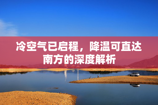 冷空气已启程，降温可直达南方的深度解析