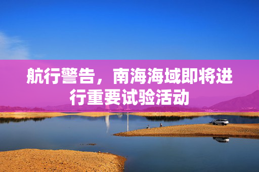 航行警告，南海海域即将进行重要试验活动