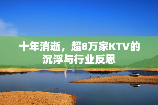 十年消逝，超8万家KTV的沉浮与行业反思