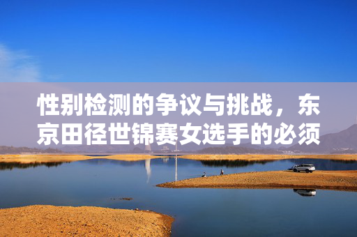 性别检测的争议与挑战，东京田径世锦赛女选手的必须测现象