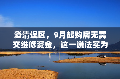澄清误区，9月起购房无需交维修资金，这一说法实为谣言