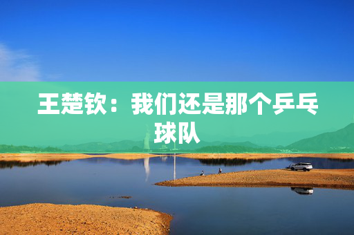 王楚钦：我们还是那个乒乓球队