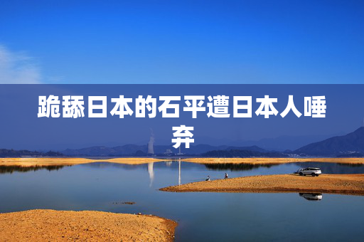 跪舔日本的石平遭日本人唾弃