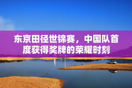 东京田径世锦赛，中国队首度获得奖牌的荣耀时刻