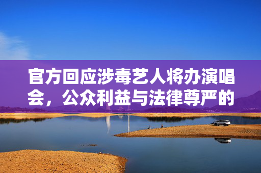 官方回应涉毒艺人将办演唱会，公众利益与法律尊严的平衡