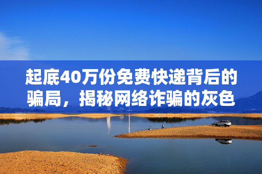 起底40万份免费快递背后的骗局，揭秘网络诈骗的灰色链条