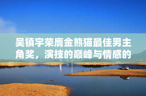 吴镇宇荣膺金熊猫最佳男主角奖，演技的巅峰与情感的深度