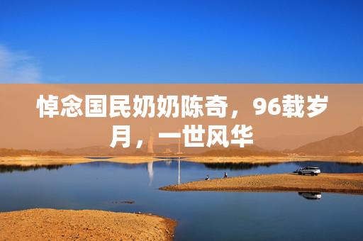 悼念国民奶奶陈奇，96载岁月，一世风华