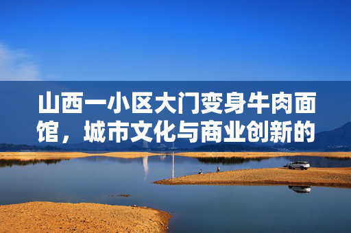 山西一小区大门变身牛肉面馆，城市文化与商业创新的奇妙融合