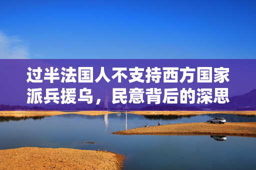 过半法国人不支持西方国家派兵援乌，民意背后的深思与反思